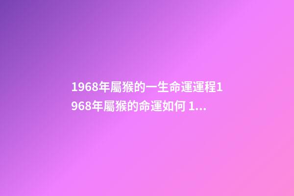 1968年屬猴的一生命運運程1968年屬猴的命運如何 1968年屬猴的運勢，1968年出生的人運勢怎么樣？-第1張-觀點-玄機派